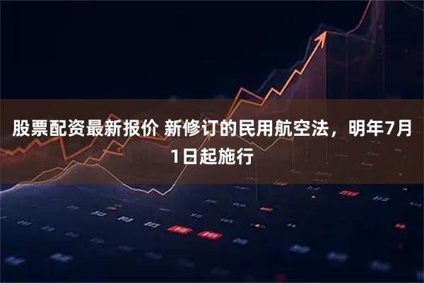 股票配资最新报价 新修订的民用航空法，明年7月1日起施行