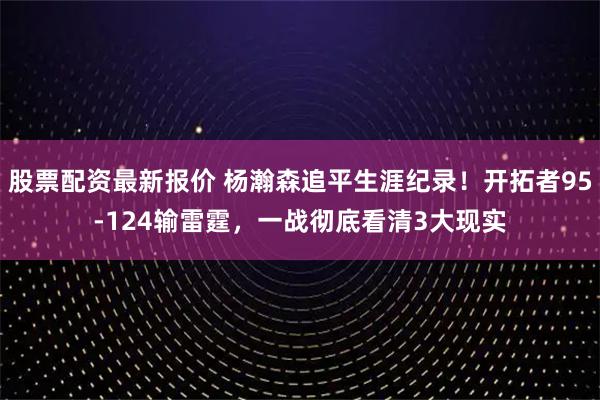 股票配资最新报价 杨瀚森追平生涯纪录!开拓者95-124输雷霆,一战彻底看清3大现实