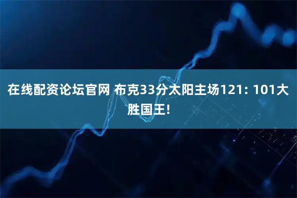在线配资论坛官网 布克33分太阳主场121: 101大胜国王!