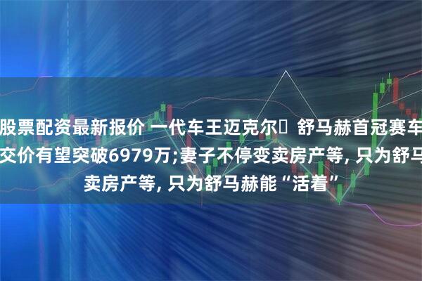 股票配资最新报价 一代车王迈克尔・舒马赫首冠赛车将被拍卖, 成交价有望突破6979万;妻子不停变卖房产等, 只为舒马赫能“活着”