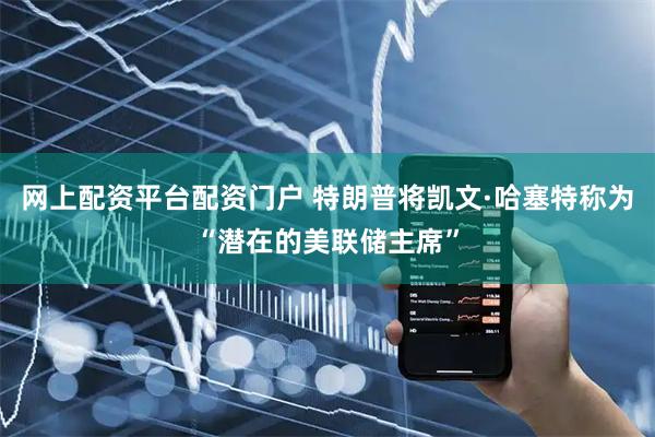 网上配资平台配资门户 特朗普将凯文·哈塞特称为“潜在的美联储主席”