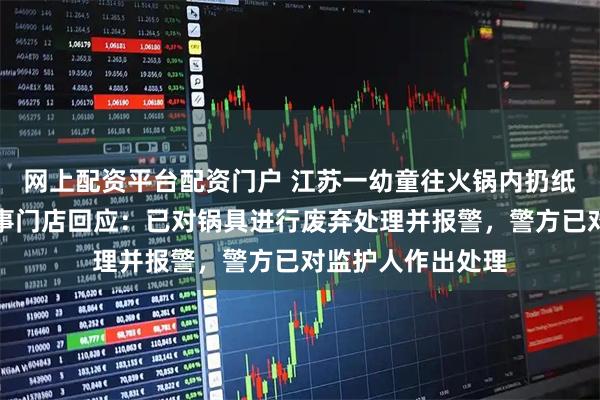 网上配资平台配资门户 江苏一幼童往火锅内扔纸尿裤，海底捞涉事门店回应：已对锅具进行废弃处理并报警，警方已对监护人作出处理