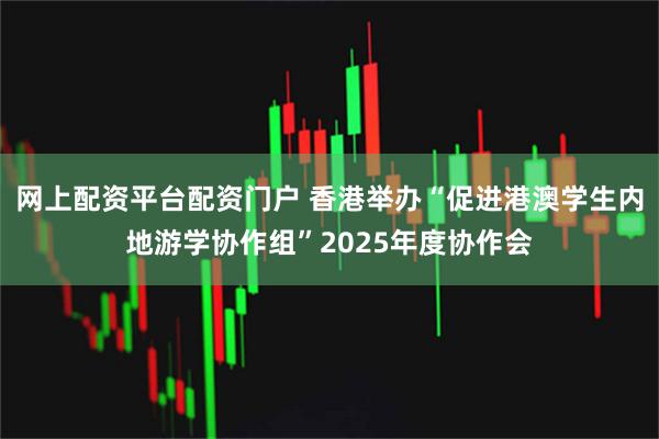 网上配资平台配资门户 香港举办“促进港澳学生内地游学协作组”2025年度协作会