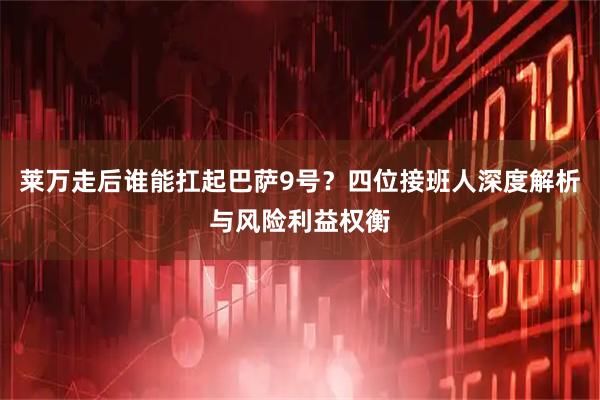 莱万走后谁能扛起巴萨9号？四位接班人深度解析与风险利益权衡