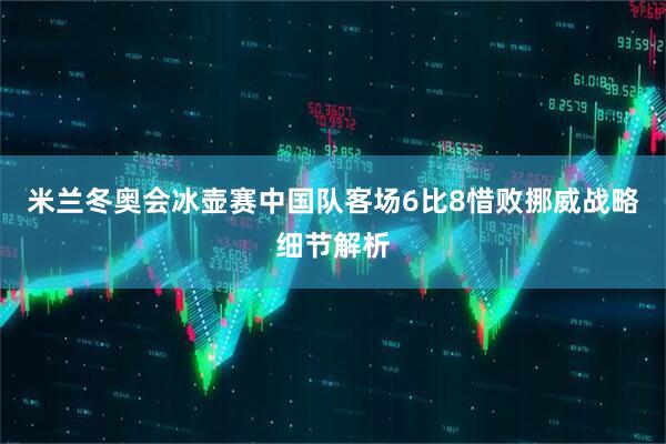 米兰冬奥会冰壶赛中国队客场6比8惜败挪威战略细节解析