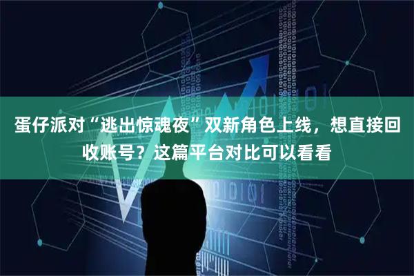 蛋仔派对“逃出惊魂夜”双新角色上线,想直接回收账号?这篇平台对比可以看看