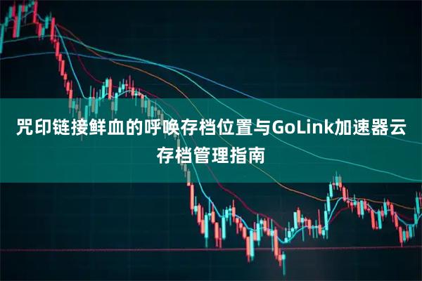 咒印链接鲜血的呼唤存档位置与GoLink加速器云存档管理指南