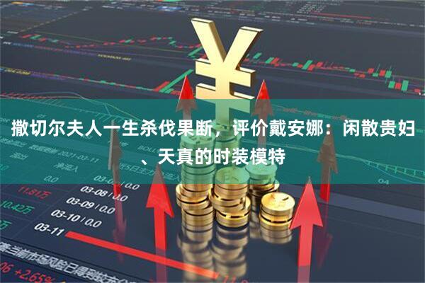 撒切尔夫人一生杀伐果断，评价戴安娜：闲散贵妇、天真的时装模特