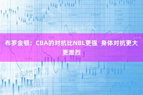 布罗金顿：CBA的对抗比NBL更强  身体对抗更大更激烈