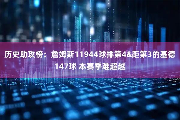 历史助攻榜：詹姆斯11944球排第4&距第3的基德147球 本赛季难超越