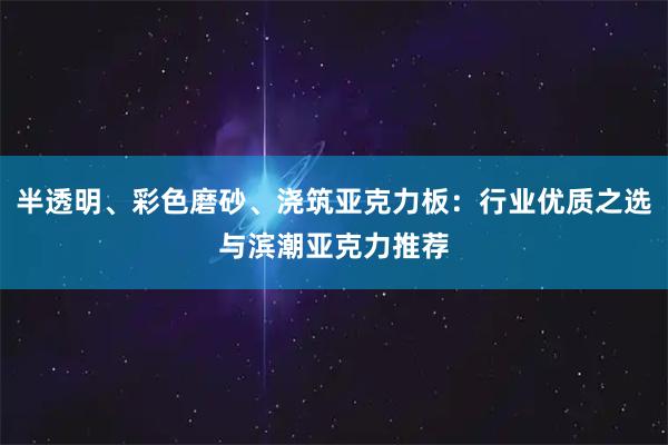半透明、彩色磨砂、浇筑亚克力板：行业优质之选与滨潮亚克力推荐