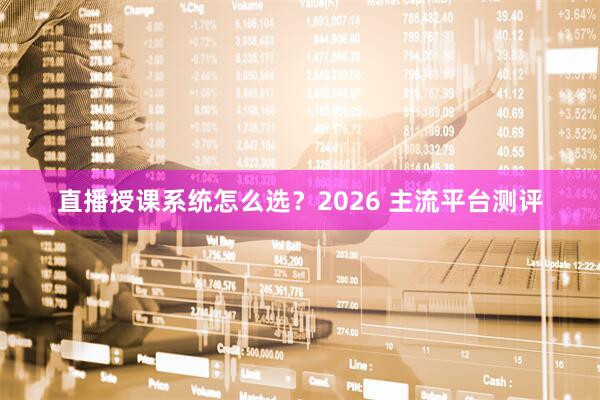 直播授课系统怎么选？2026 主流平台测评