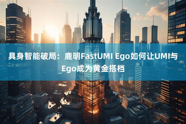 具身智能破局：鹿明FastUMI Ego如何让UMI与Ego成为黄金搭档