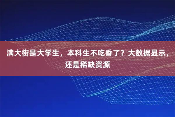 满大街是大学生，本科生不吃香了？大数据显示，还是稀缺资源