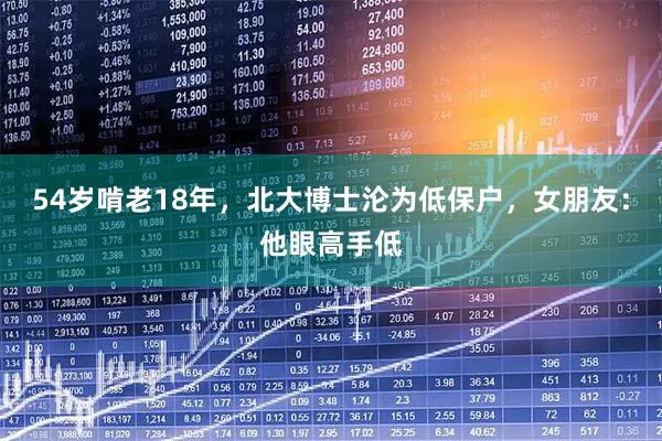 54岁啃老18年，北大博士沦为低保户，女朋友：他眼高手低