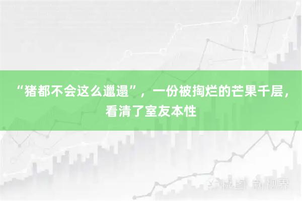 “猪都不会这么邋遢”，一份被掏烂的芒果千层，看清了室友本性