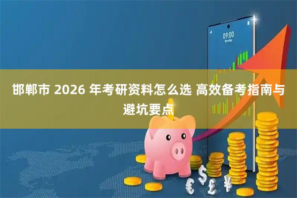 邯郸市 2026 年考研资料怎么选 高效备考指南与避坑要点