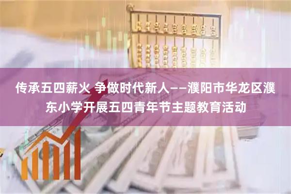 传承五四薪火 争做时代新人——濮阳市华龙区濮东小学开展五四青年节主题教育活动